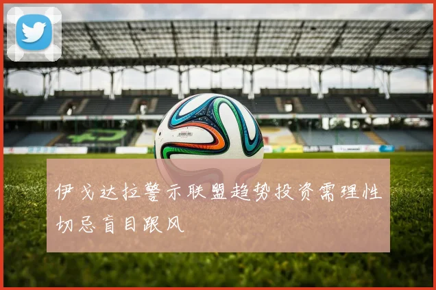 伊戈达拉警示联盟趋势投资需理性切忌盲目跟风