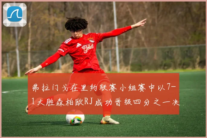 弗拉门戈在里约联赛小组赛中以7-1大胜森柏欧RJ成功晋级四分之一决赛