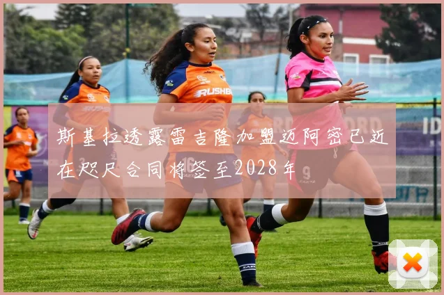斯基拉透露雷吉隆加盟迈阿密已近在咫尺合同将签至2028年