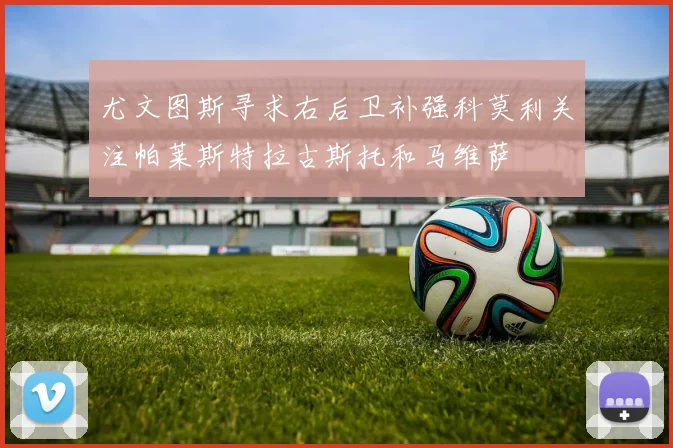尤文图斯寻求右后卫补强科莫利关注帕莱斯特拉古斯托和马维萨